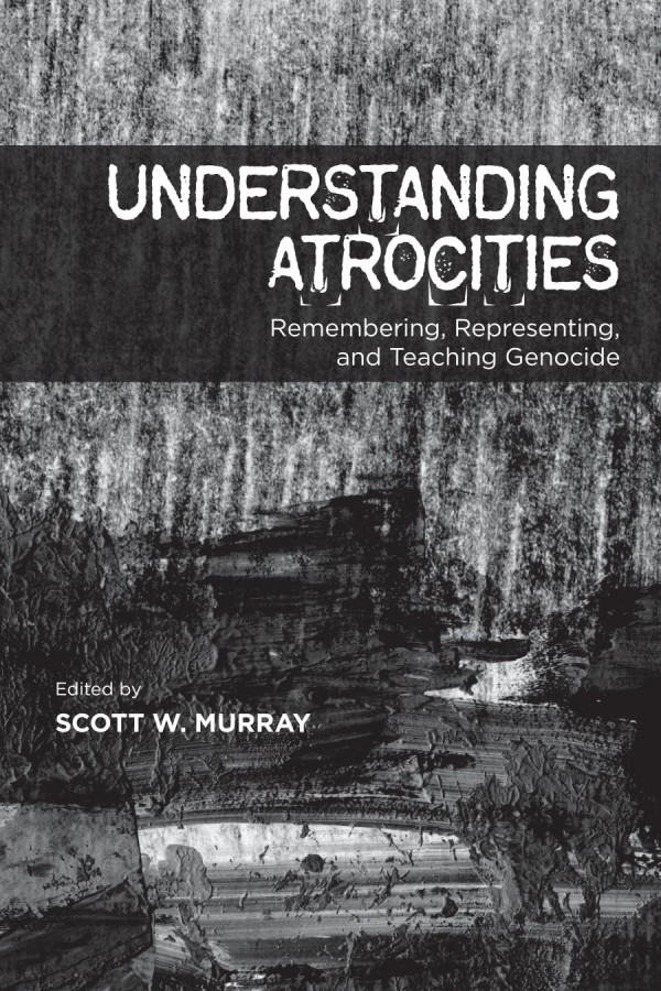 Understanding Atrocities Remembering Representing And Teaching Genocide 1st Edition Scott W Murray Lorraine Markotic Christopher Powell Amarnath Amarasingam Andrew R Basso Kristin Burnett Lori Chambers Laura Beth Cohen Travis Hay Stephen Leonard Jacobs