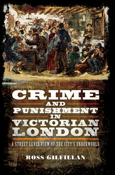 Crime And Punishment In Victorian London A Street Level View Of The Citys Underworld Ross Gilfillan