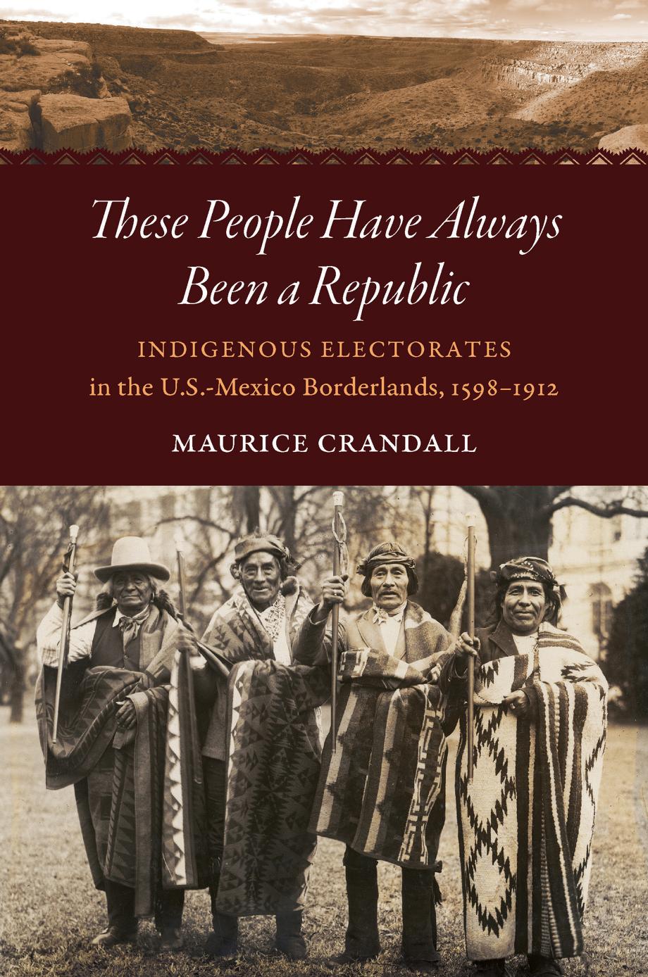 These People Have Always Been A Republic Indigenous Electorates In The Usmexico Borderlands 15981912 Maurice S Crandall