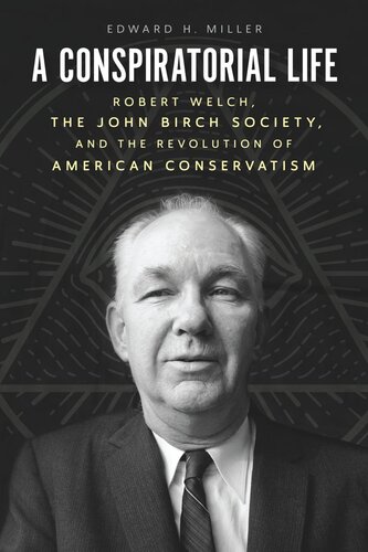 A Conspiratorial Life Robert Welch The John Birch Society And The Revolution Of American Conservatism Edward H Miller