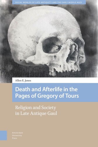 Death And Afterlife In The Pages Of Gregory Of Tours Religion And Society In Late Antique Gaul Allen E Jones