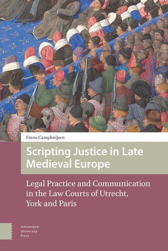 Scripting Justice In Late Medieval Europe Legal Practice And Communication In The Law Courts Of Utrecht York And Paris Frans Camphuijsen