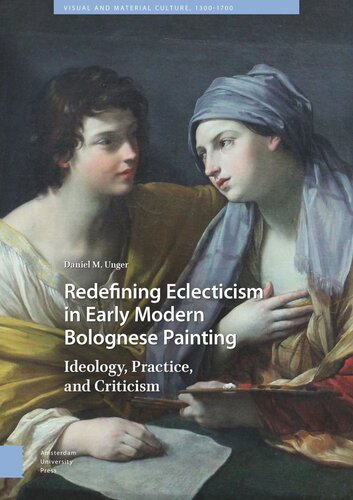 Redefining Eclecticism In Early Modern Bolognese Painting Ideology Practice And Criticism Daniel Unger