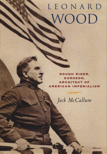 Leonard Wood Rough Rider Surgeon Architect Of American Imperialism Jack Mccallum