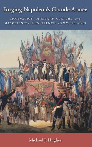 Forging Napoleons Grande Arme Motivation Military Culture And Masculinity In The French Army 18001808 Michael J Hughes