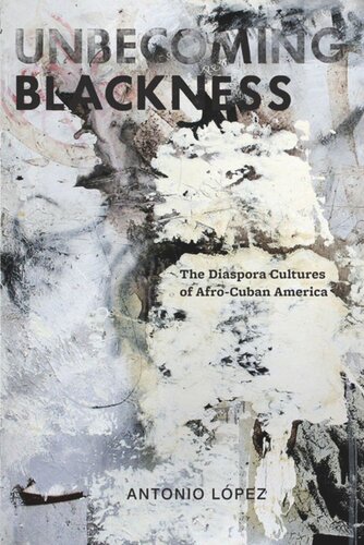 Unbecoming Blackness The Diaspora Cultures Of Afrocuban America Antonio Lopez
