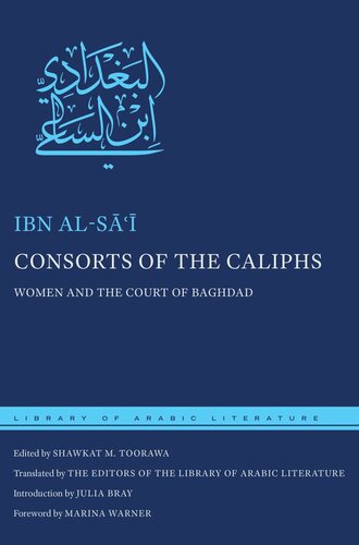 Consorts Of The Caliphs Women And The Court Of Baghdad Ibn Als Editor Shawkat M Toorawa Editor Julia Bray Editor The Editors Of The Library Of Arabic Literature Editor Marina Warner Editor