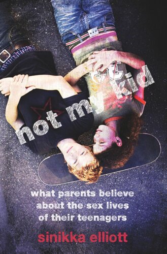 Not My Kid What Parents Believe About The Sex Lives Of Their Teenagers Sinikka Elliott