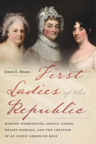First Ladies Of The Republic Martha Washington Abigail Adams Dolley Madison And The Creation Of An Iconic American Role Jeanne E Abrams