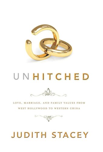 Unhitched Love Marriage And Family Values From West Hollywood To Western China Judith Stacey