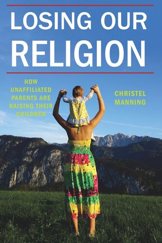 Losing Our Religion How Unaffiliated Parents Are Raising Their Children Christel J Manning