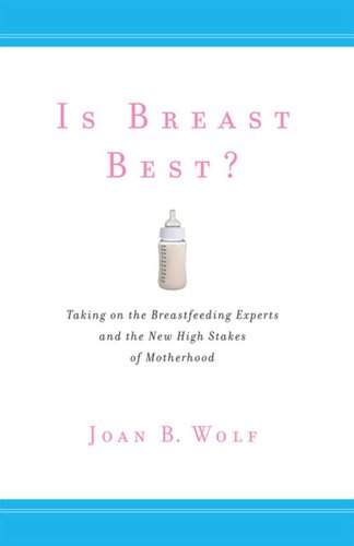 Is Breast Best Taking On The Breastfeeding Experts And The New High Stakes Of Motherhood Joan B Wolf