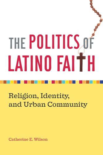 The Politics Of Latino Faith Religion Identity And Urban Community Catherine E Wilson
