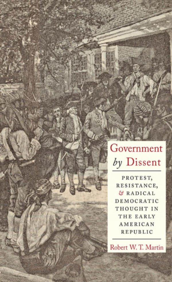 Government By Dissent Protest Resistance And Radical Democratic Thought In The Early American Republic Robert Wt Martin