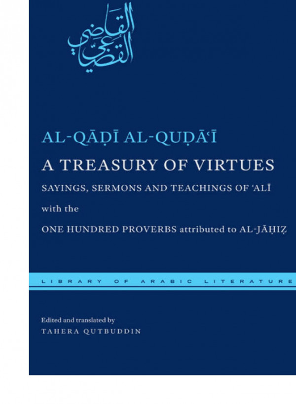 A Treasury Of Virtues Sayings Sermons And Teachings Of Ali With The One Hundred Proverbs Attributed To Aljahiz Alq Alqu Editor Tahera Qutbuddin Editor