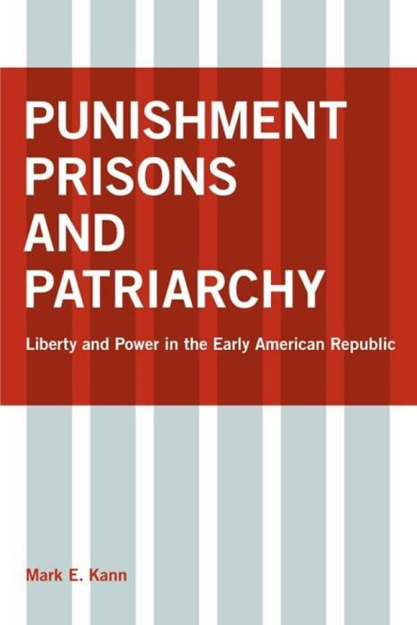 Punishment Prisons And Patriarchy Liberty And Power In The Early Republic Mark E Kann