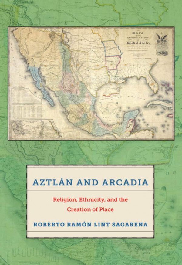 Aztln And Arcadia Religion Ethnicity And The Creation Of Place Roberto Ramn Lint Sagarena
