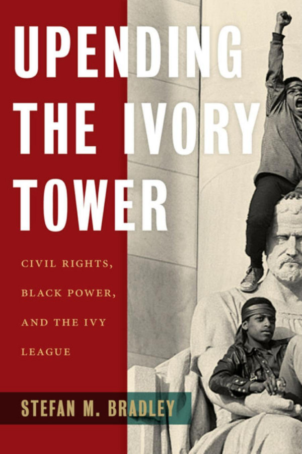 Upending The Ivory Tower Civil Rights Black Power And The Ivy League Stefan M Bradley
