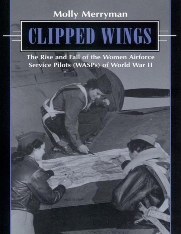 Clipped Wings The Rise And Fall Of The Women Airforce Service Pilots Wasps Of World War Ii Molly Merryman