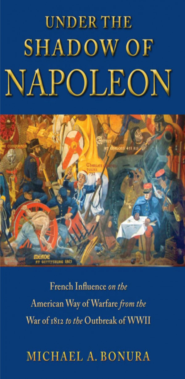 Under The Shadow Of Napoleon French Influence On The American Way Of Warfare From Independence To The Eve Of World War Ii Michael Bonura