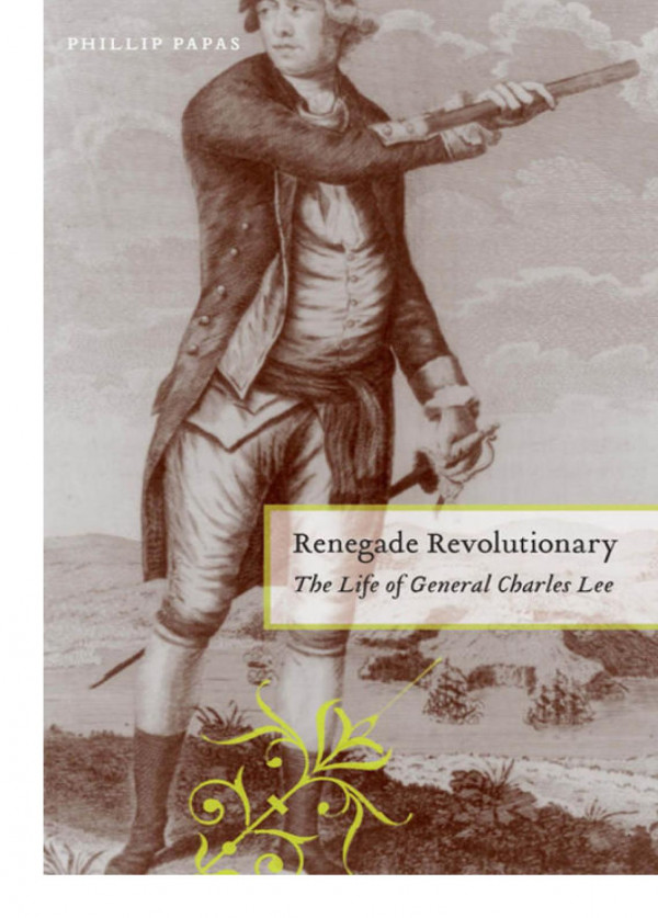 Renegade Revolutionary The Life Of General Charles Lee Phillip Papas