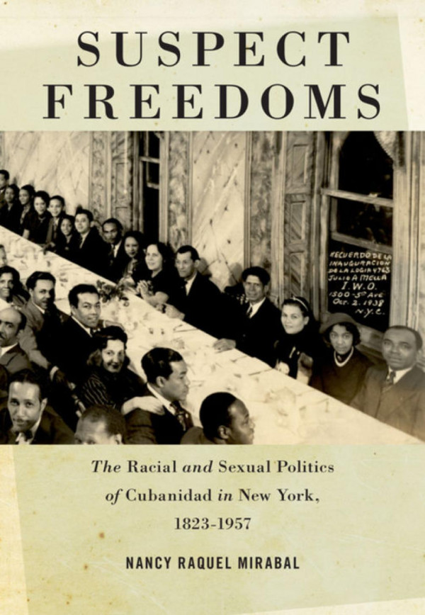 Suspect Freedoms The Racial And Sexual Politics Of Cubanidad In New York 18231957 Nancy Raquel Mirabal