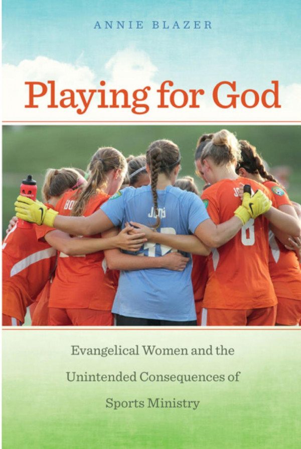 Playing For God Evangelical Women And The Unintended Consequences Of Sports Ministry Annie Blazer