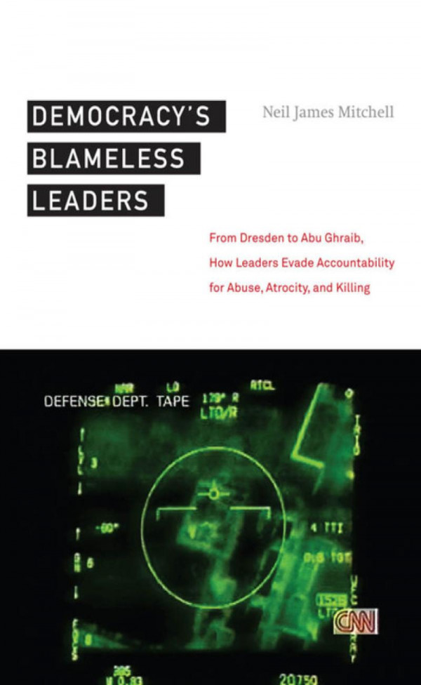 Democracys Blameless Leaders From Dresden To Abu Ghraib How Leaders Evade Accountability For Abuse Atrocity And Killing Neil James Mitchell