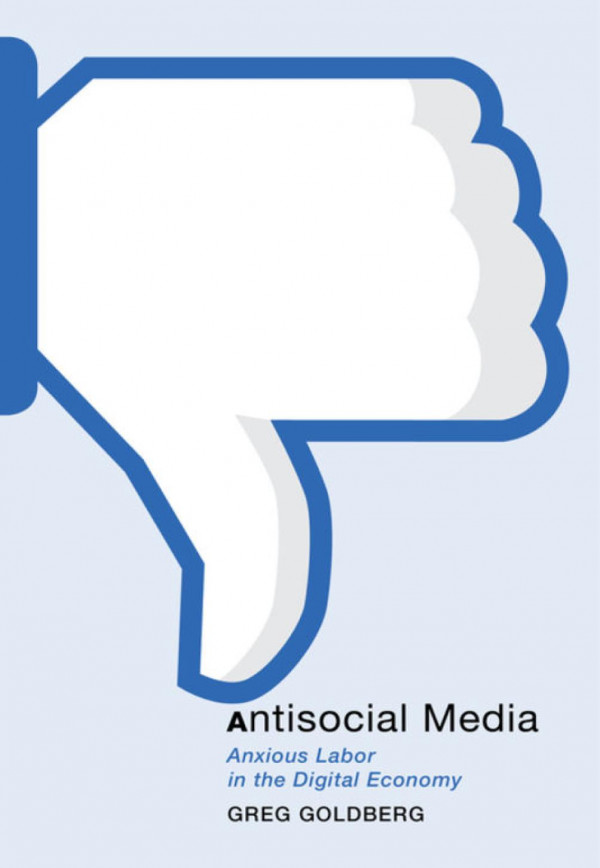 Antisocial Media Anxious Labor In The Digital Economy Greg Goldberg