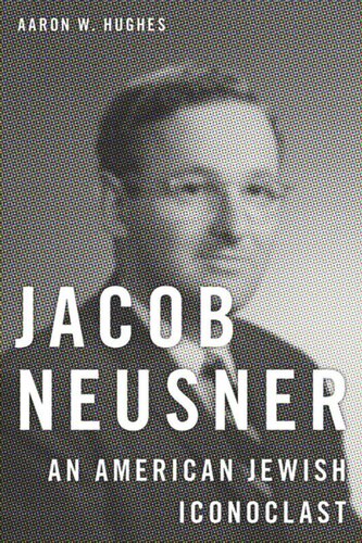 Jacob Neusner An American Jewish Iconoclast Aaron W Hughes