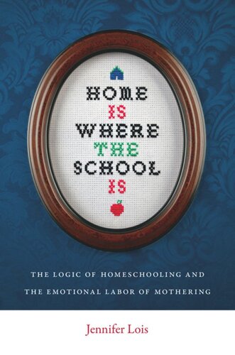 Home Is Where The School Is The Logic Of Homeschooling And The Emotional Labor Of Mothering Jennifer Lois