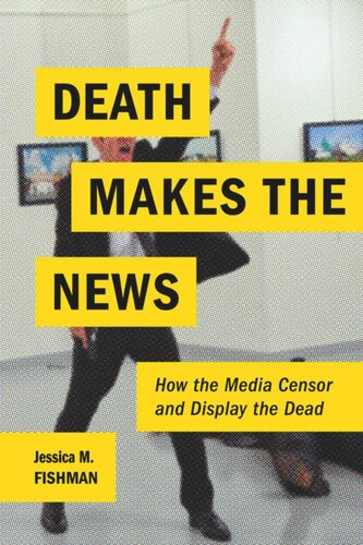 Death Makes The News How The Media Censor And Display The Dead Jessica M Fishman