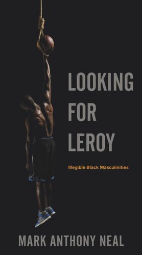 Looking For Leroy Illegible Black Masculinities Mark Anthony Neal