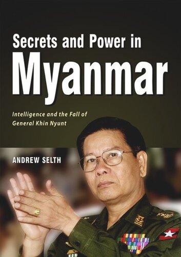 Secrets And Power In Myanmar Intelligence And The Fall Of General Khin Nyunt Andrew Selth