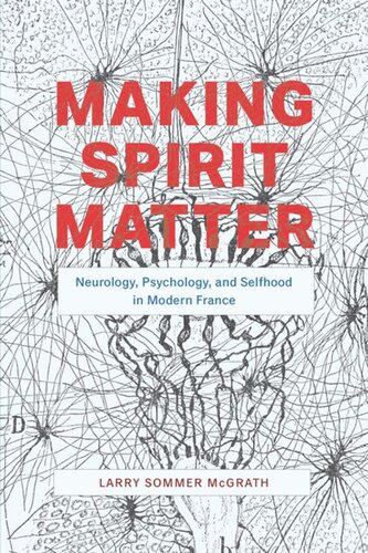 Making Spirit Matter Neurology Psychology And Selfhood In Modern France Larry Sommer Mcgrath