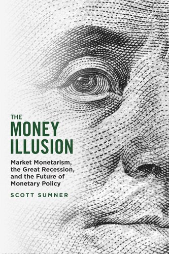 The Money Illusion Market Monetarism The Great Recession And The Future Of Monetary Policy Scott Sumner
