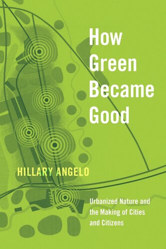 How Green Became Good Urbanized Nature And The Making Of Cities And Citizens Hillary Angelo