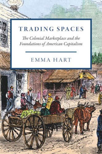 Trading Spaces The Colonial Marketplace And The Foundations Of American Capitalism Emma Hart
