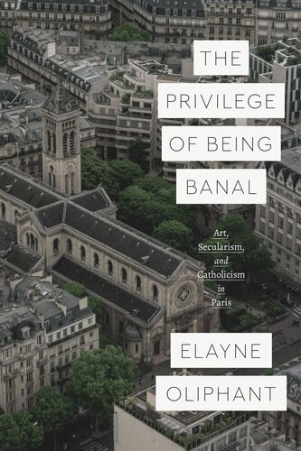 The Privilege Of Being Banal Art Secularism And Catholicism In Paris Elayne Oliphant
