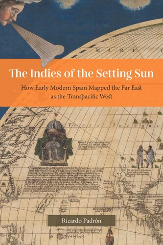 The Indies Of The Setting Sun How Early Modern Spain Mapped The Far East As The Transpacific West 1st Edition Ricardo Padrn