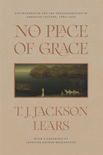 No Place Of Grace Antimodernism And The Transformation Of American Culture 18801920 T J Jackson Lears Jennifer Ratnerrosenhagen