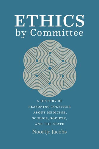 Ethics By Committee A History Of Reasoning Together About Medicine Science Society And The State Noortje Jacobs