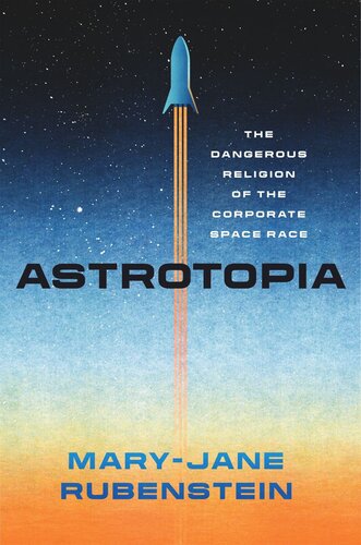 Astrotopia The Dangerous Religion Of The Corporate Space Race Maryjane Rubenstein