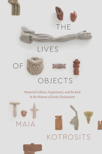 The Lives Of Objects Material Culture Experience And The Real In The History Of Early Christianity Maia Kotrosits