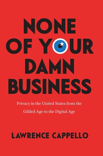 None Of Your Damn Business Privacy In The United States From The Gilded Age To The Digital Age Lawrence Cappello