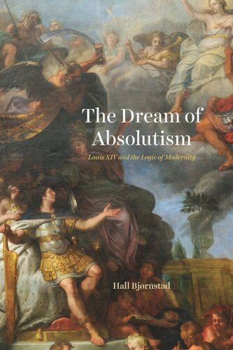The Dream Of Absolutism Louis Xiv And The Logic Of Modernity Hall Bjrnstad