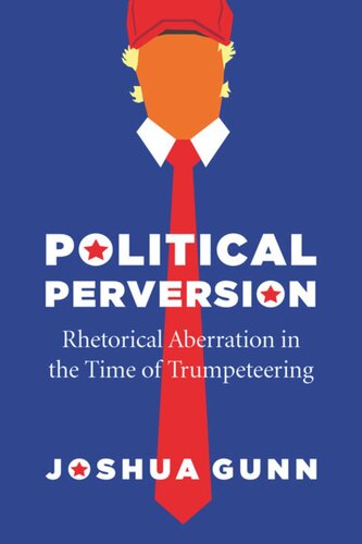 Political Perversion Rhetorical Aberration In The Time Of Trumpeteering Joshua Gunn
