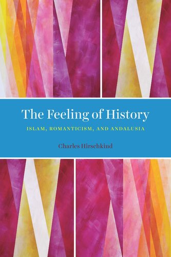The Feeling Of History Islam Romanticism And Andalusia Charles Hirschkind