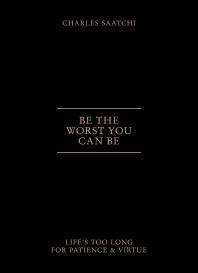 Be The Worst You Can Be Lifes Too Long For Patience And Virtue 1st Edition Charles Saatchi