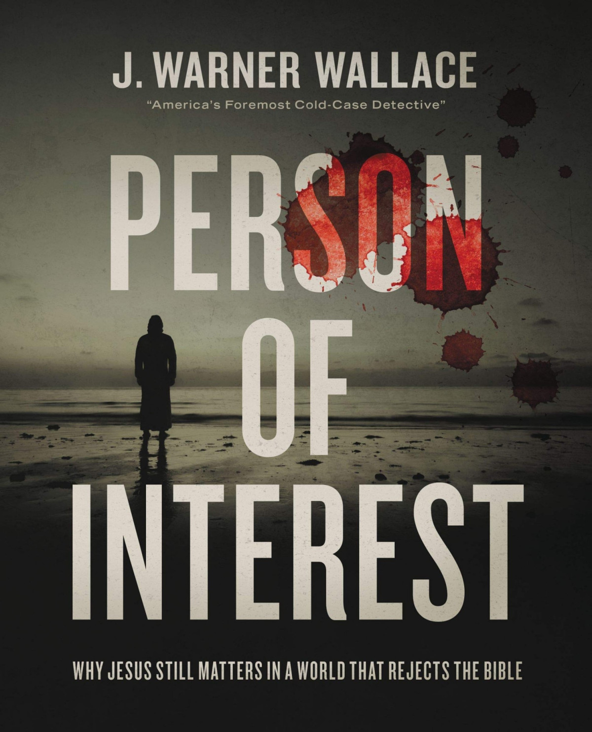 Person Of Interest Why Jesus Still Matters In A World That Rejects The Bible J Warner Wallace